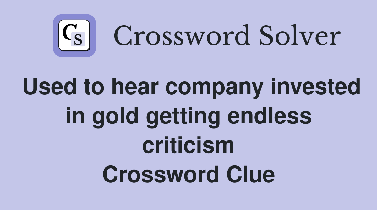 Used to hear company invested in gold getting endless criticism Crossword Clue