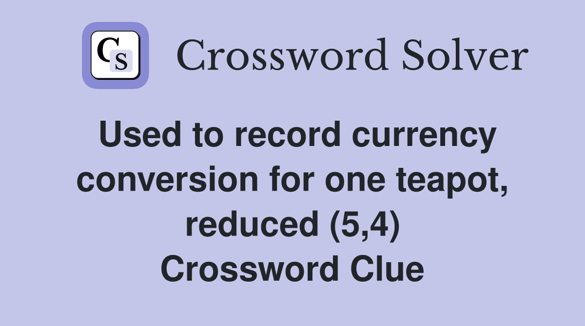 Used to record currency conversion for one teapot, reduced (5,4) Crossword Clue