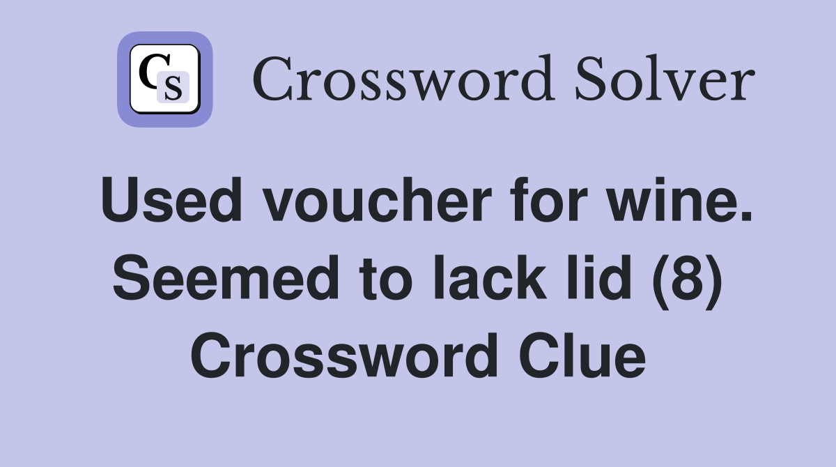 Used voucher for wine. Seemed to lack lid (8) Crossword Clue