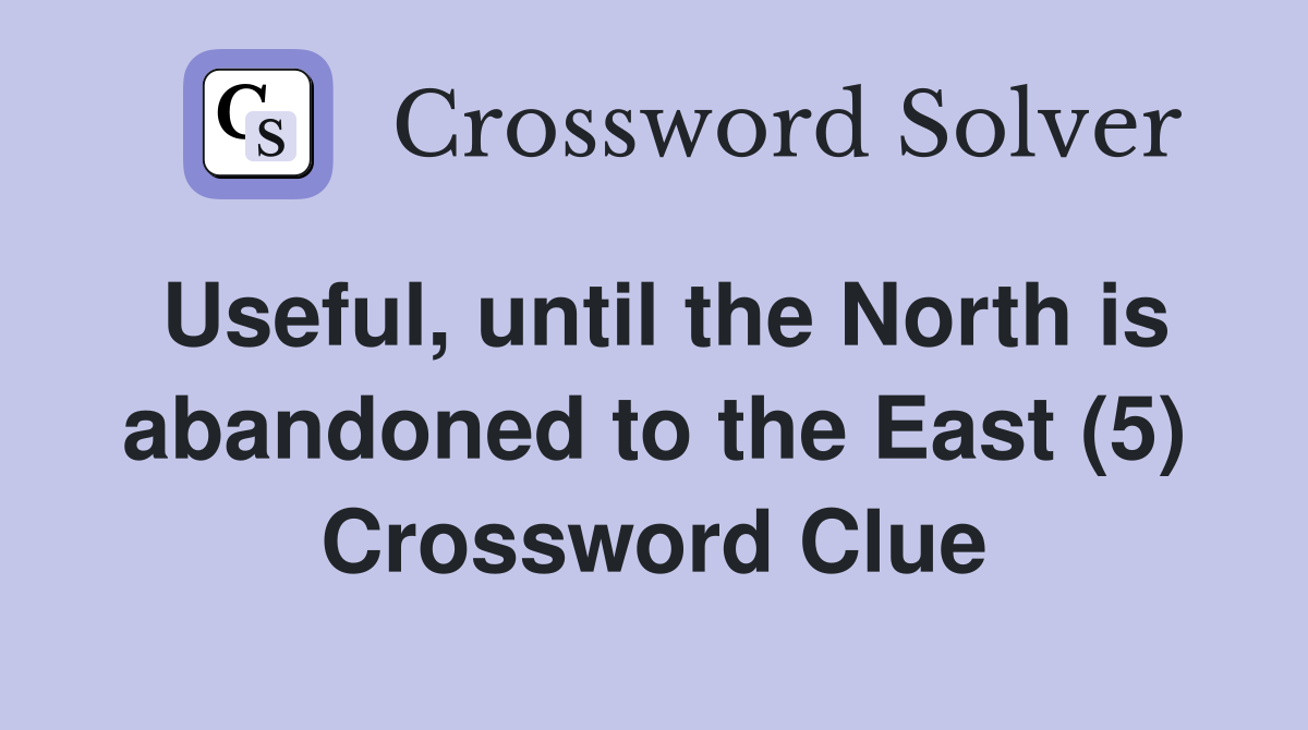 Useful, until the North is abandoned to the East (5) Crossword Clue