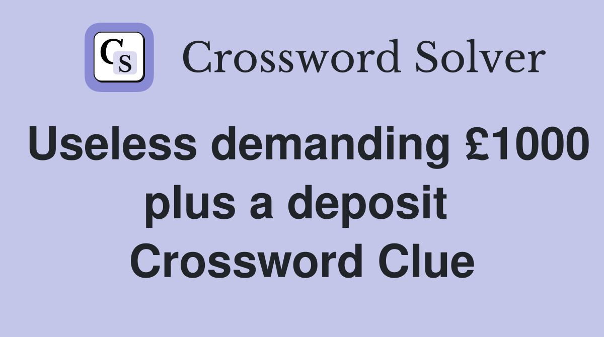 Useless demanding £1000 plus a deposit  Crossword Clue