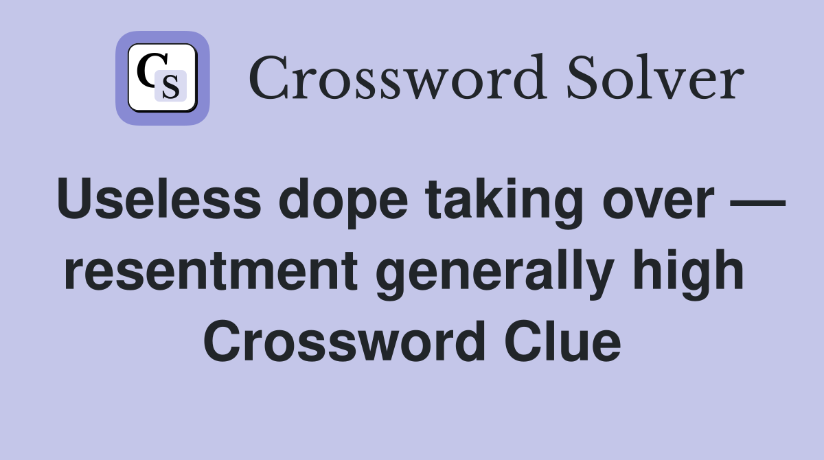 Useless dope taking over — resentment generally high  Crossword Clue