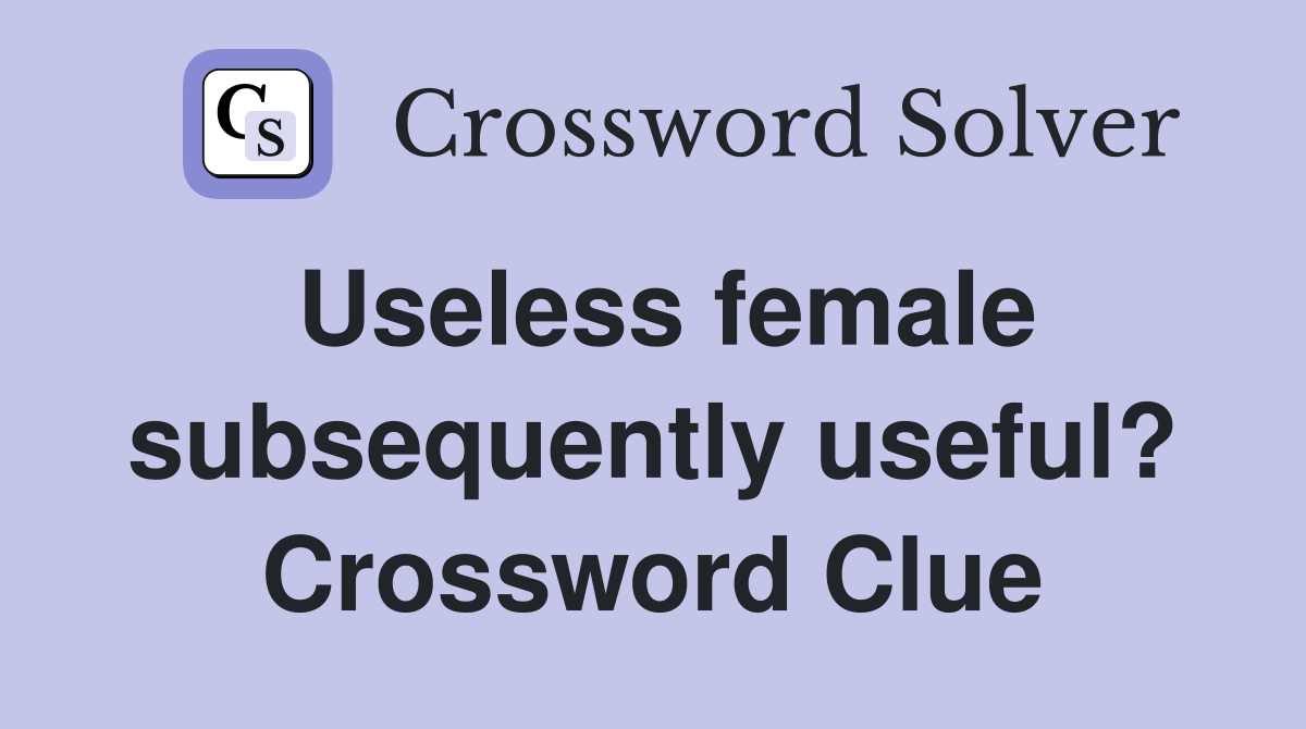 Useless female subsequently useful? Crossword Clue