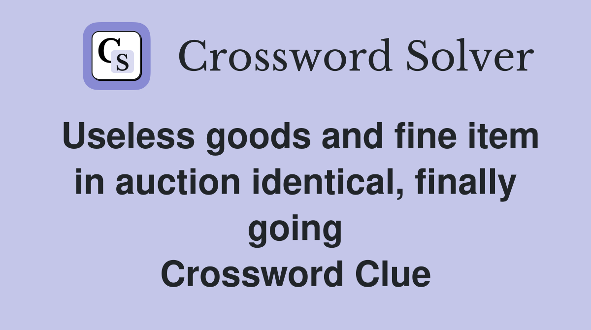 Useless goods and fine item in auction identical, finally going Crossword Clue
