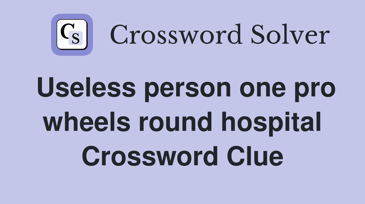 Useless person one pro wheels round hospital Crossword Clue