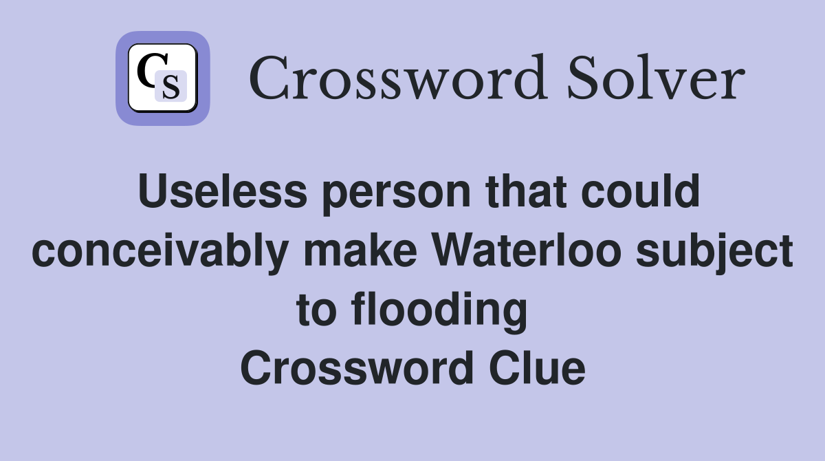 Useless person that could conceivably make Waterloo subject to flooding Crossword Clue