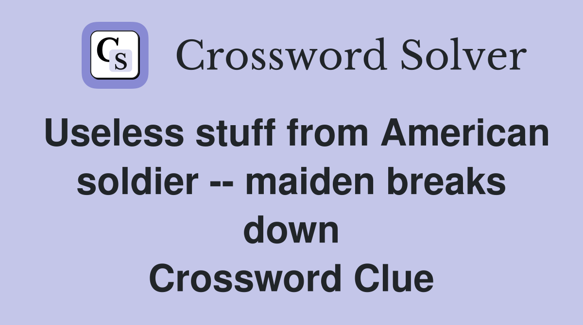 Useless stuff from American soldier -- maiden breaks down Crossword Clue