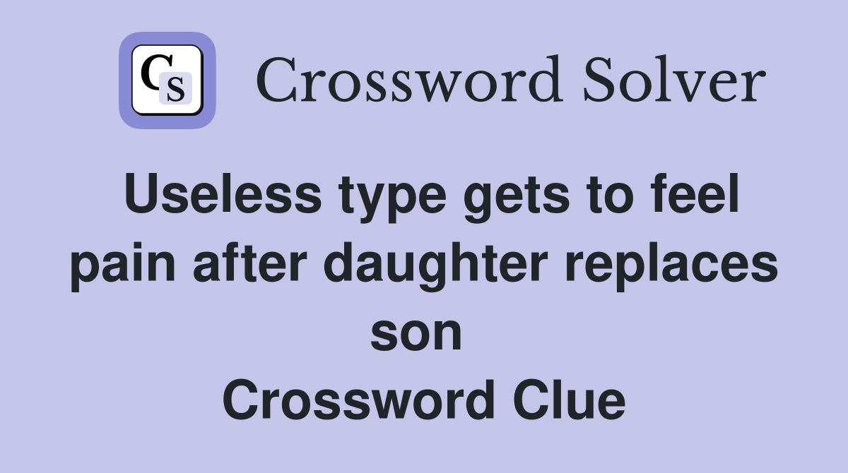Useless type gets to feel pain after daughter replaces son  Crossword Clue