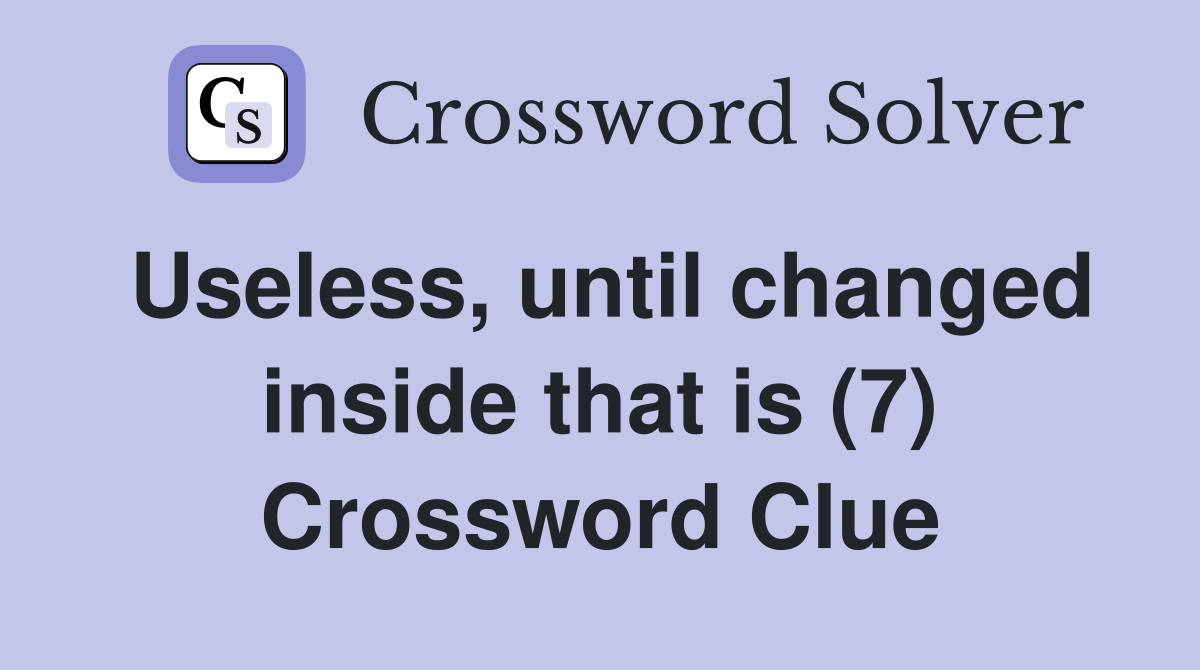 Useless, until changed inside that is (7) Crossword Clue
