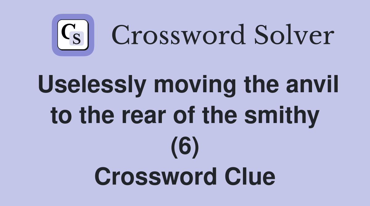 Uselessly moving the anvil to the rear of the smithy (6) Crossword Clue