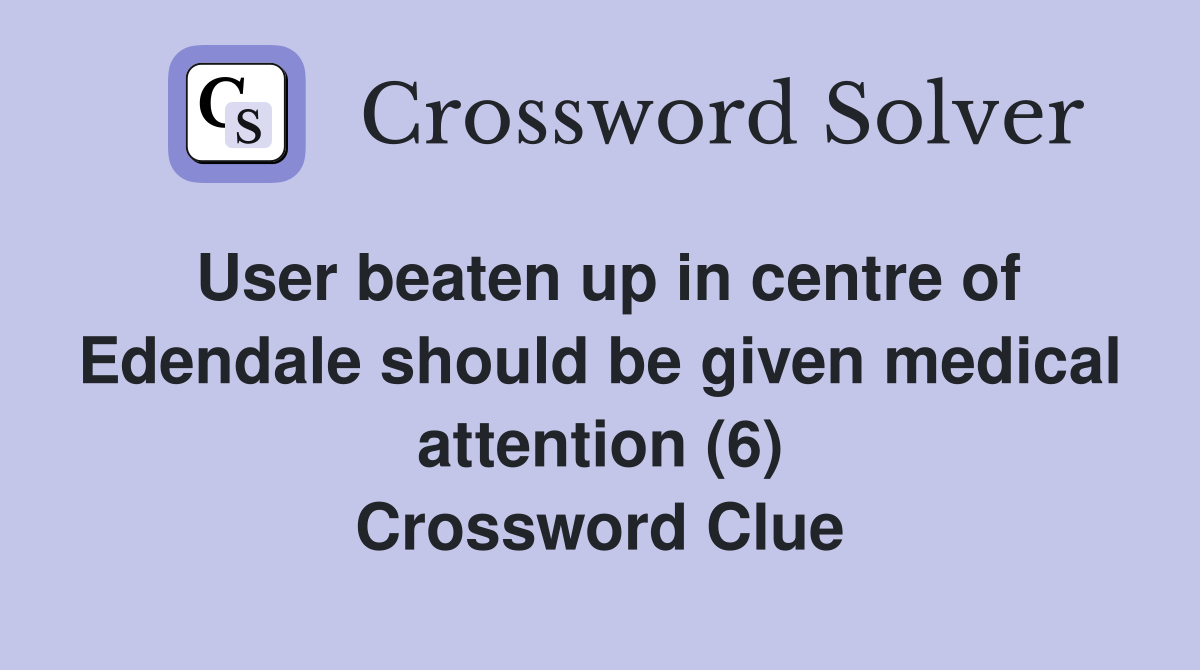 User beaten up in centre of Edendale should be given medical attention (6) Crossword Clue