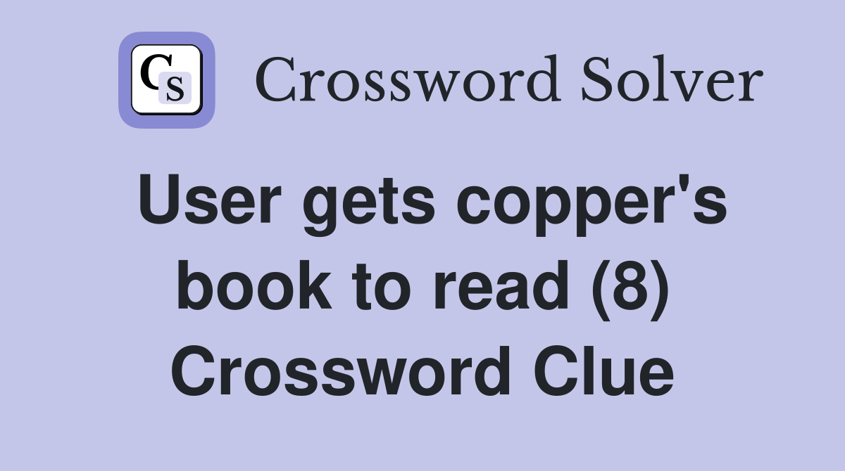 User gets copper's book to read (8) Crossword Clue
