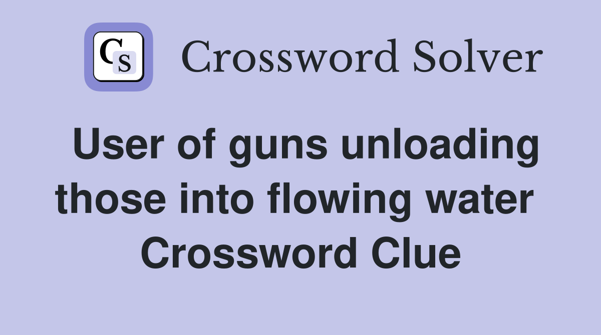 User of guns unloading those into flowing water  Crossword Clue