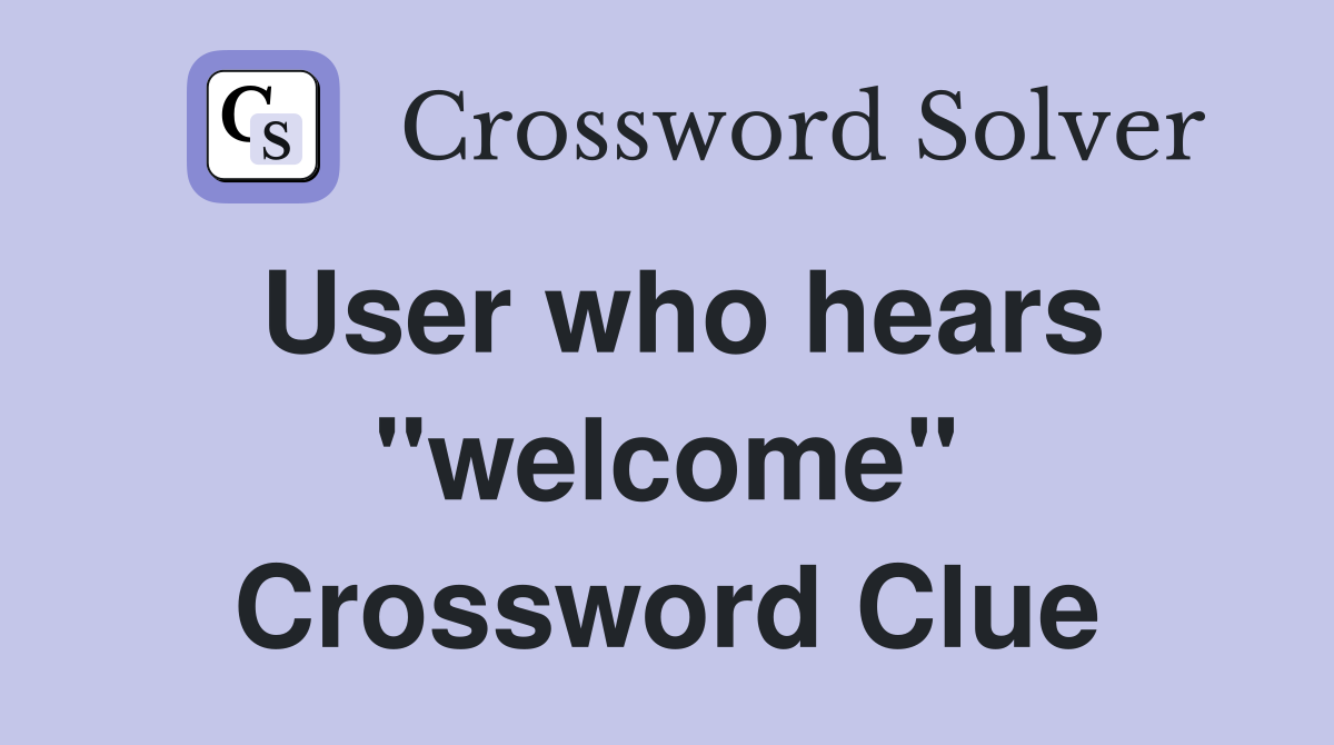 User who hears "welcome" Crossword Clue
