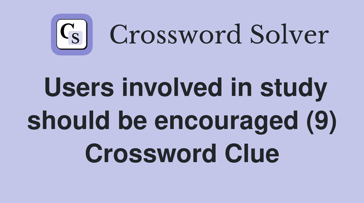 Users involved in study should be encouraged (9) Crossword Clue