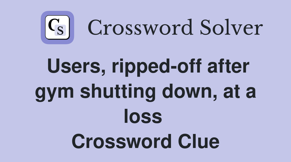 Users, ripped-off after gym shutting down, at a loss  Crossword Clue