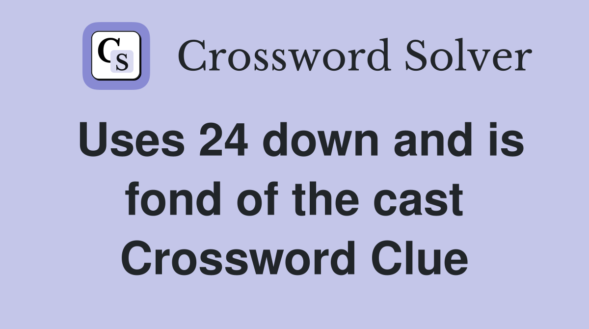 Uses 24 down and is fond of the cast Crossword Clue