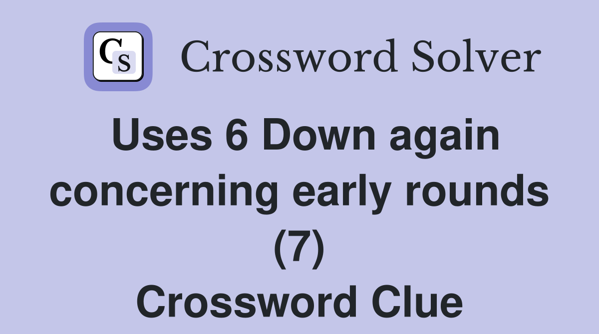 Uses 6 Down again concerning early rounds (7) Crossword Clue