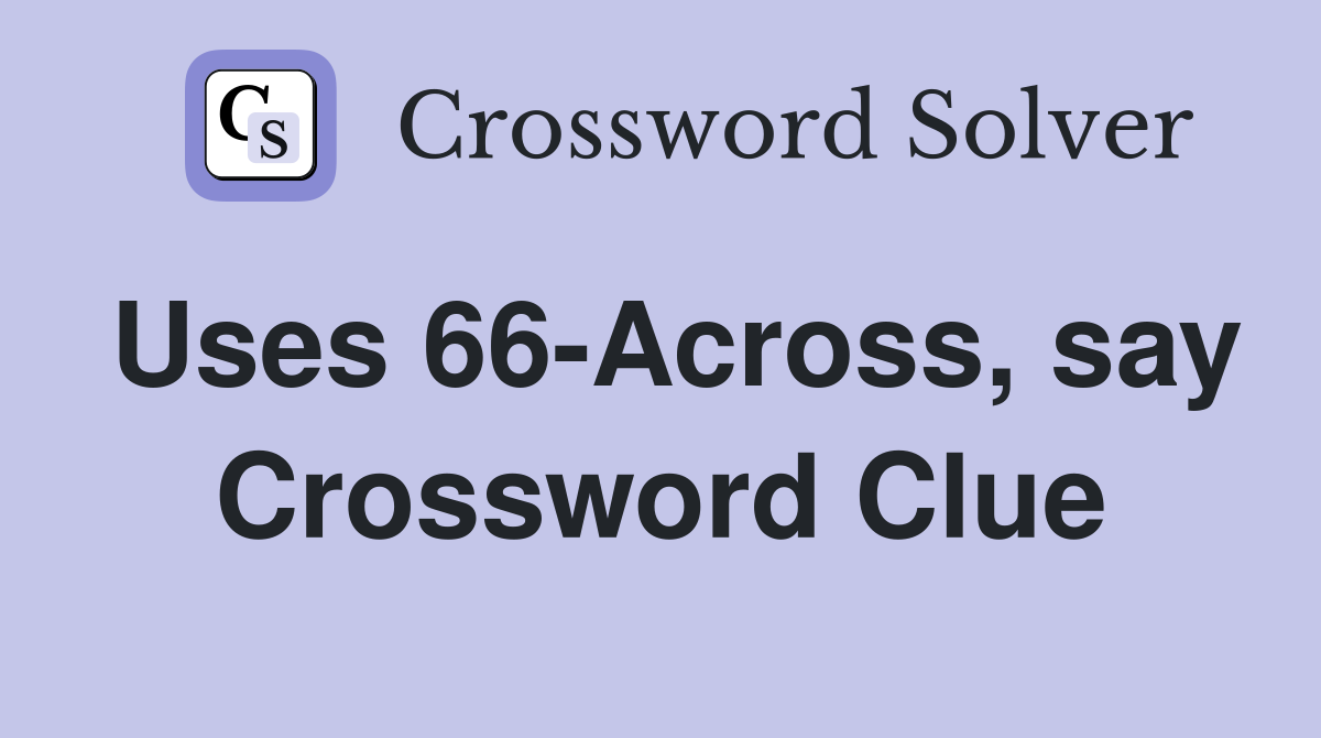 Uses 66-Across, say Crossword Clue