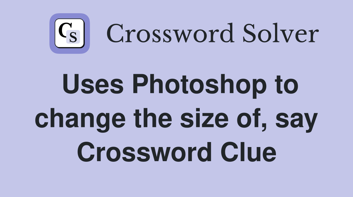 Uses Photoshop to change the size of, say Crossword Clue