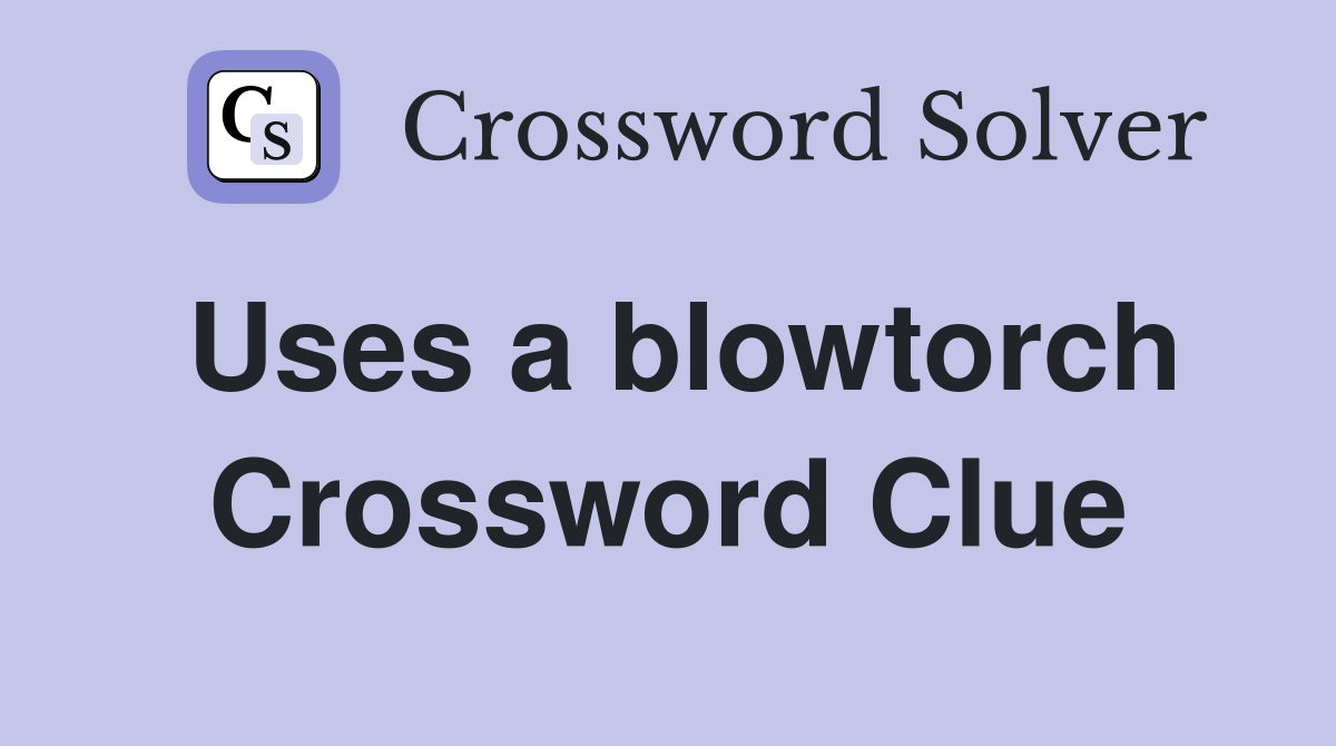 Uses a blowtorch Crossword Clue