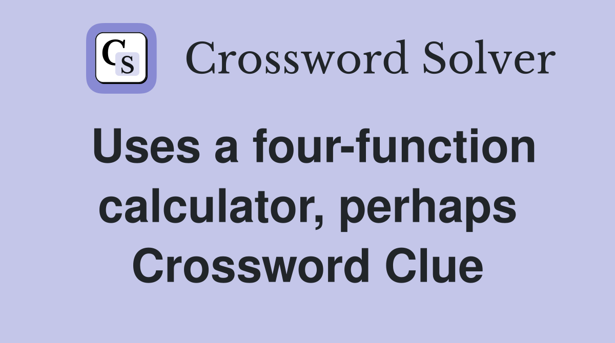 Uses a four-function calculator, perhaps Crossword Clue