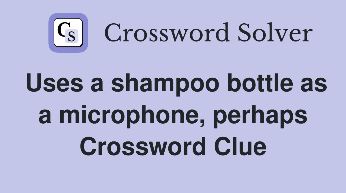 Uses a shampoo bottle as a microphone, perhaps Crossword Clue