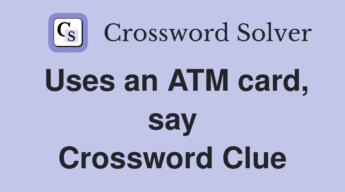 Uses an ATM card, say Crossword Clue