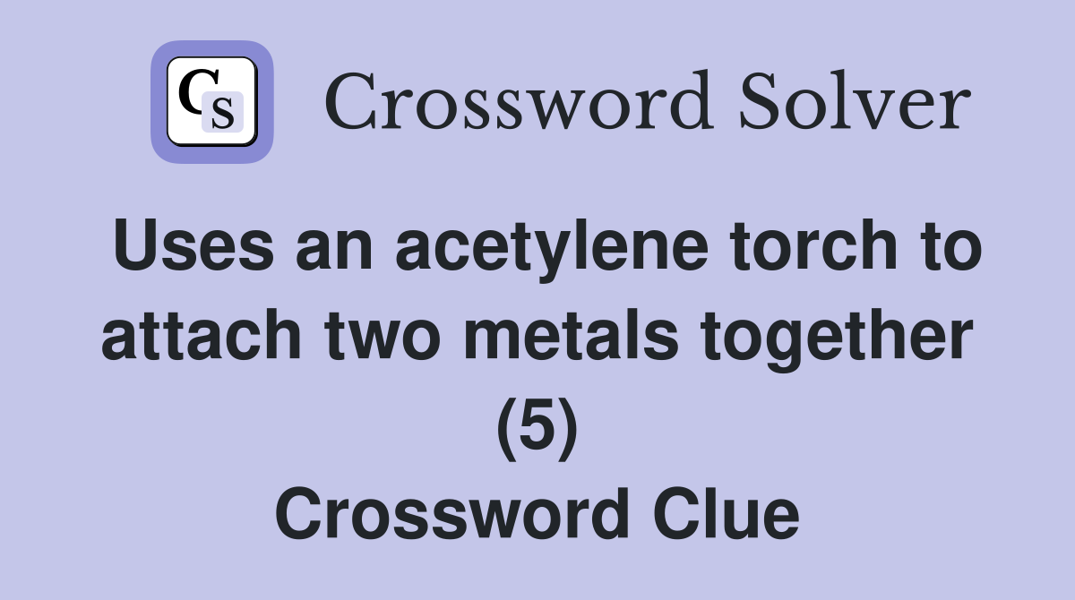Uses an acetylene torch to attach two metals together (5) Crossword Clue