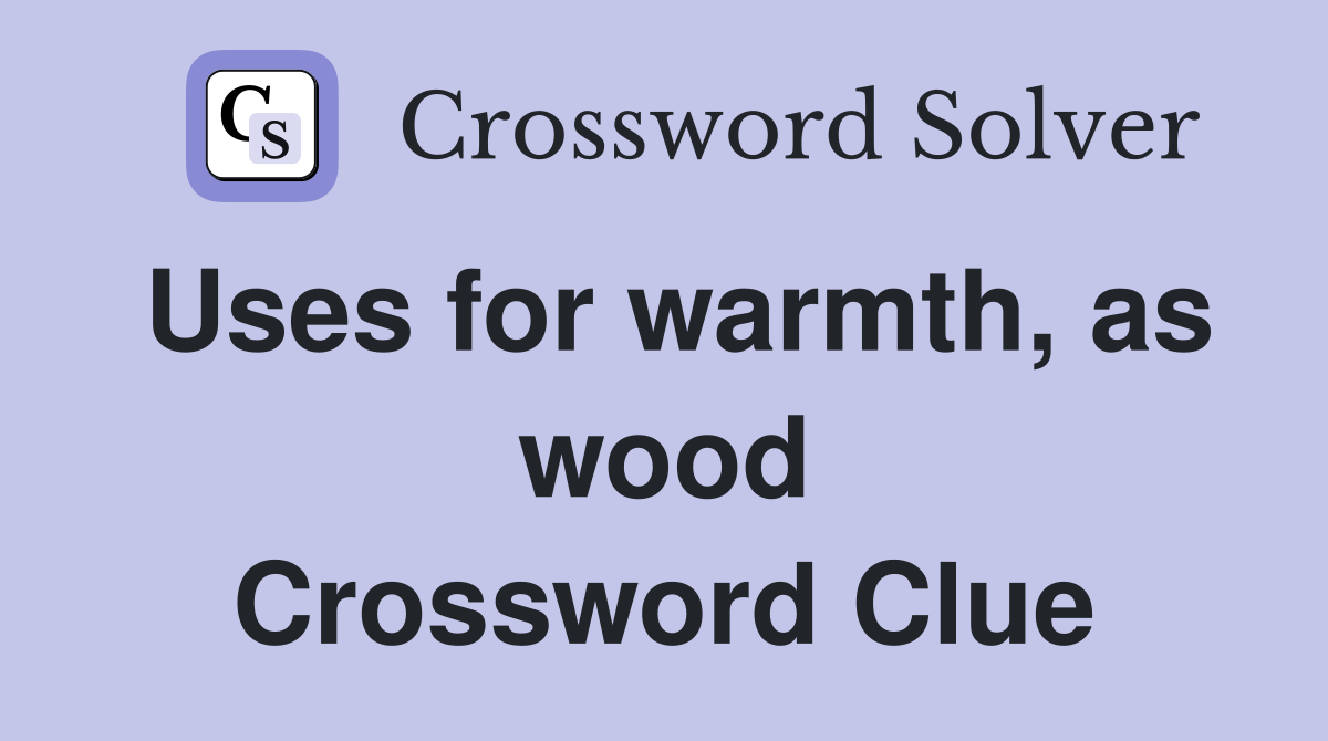 Uses for warmth, as wood Crossword Clue