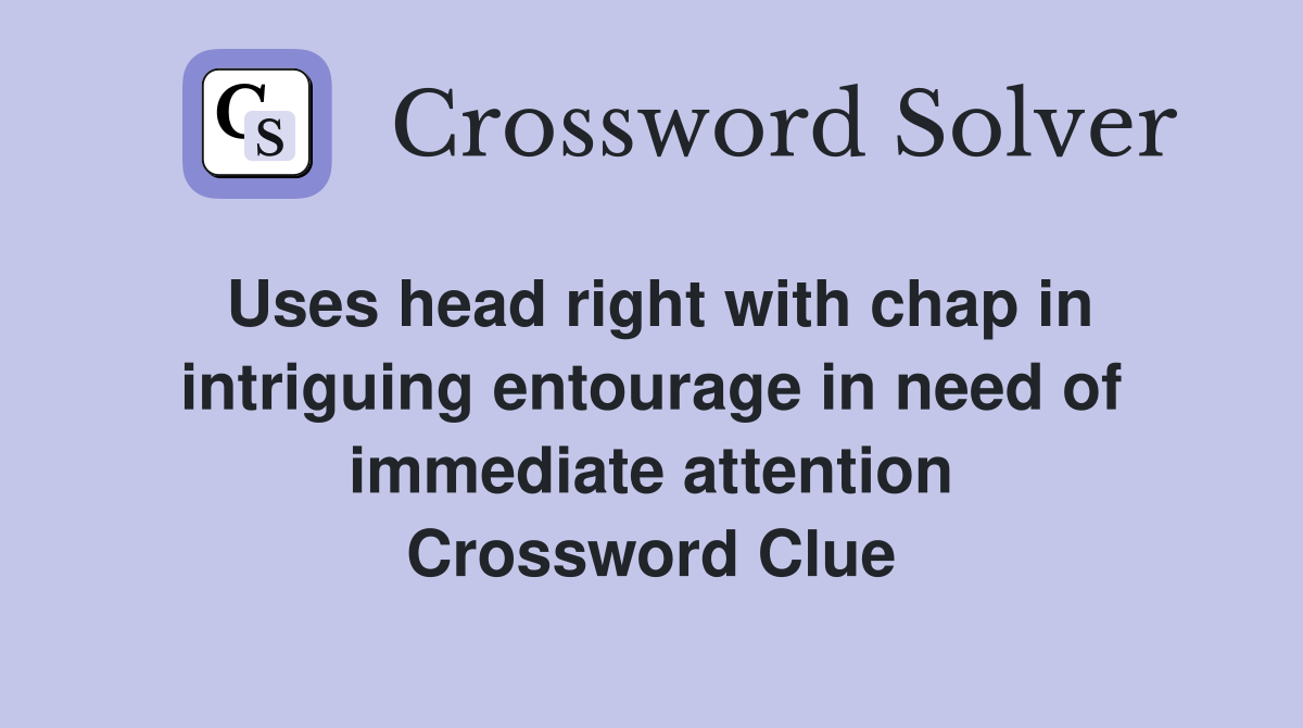Uses head right with chap in intriguing entourage in need of immediate attention Crossword Clue