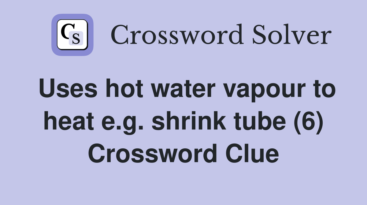 Uses hot water vapour to heat e.g. shrink tube (6) Crossword Clue