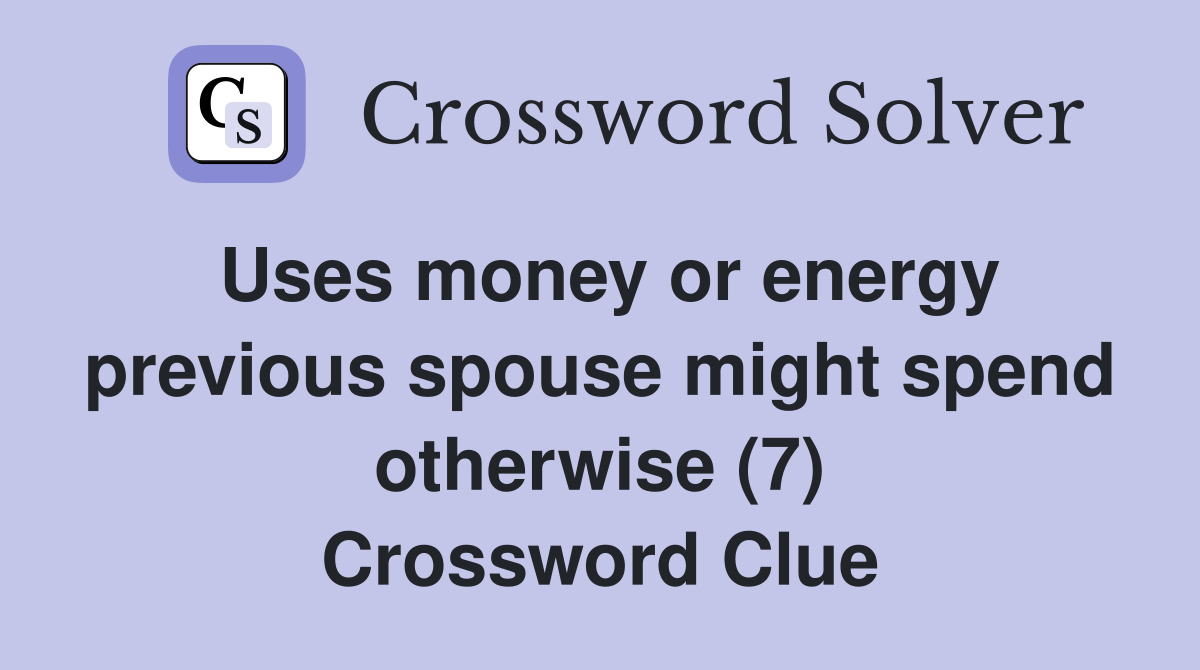 Uses money or energy previous spouse might spend otherwise (7) Crossword Clue