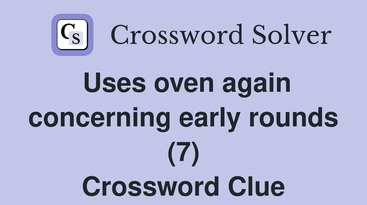 Uses oven again concerning early rounds (7) Crossword Clue