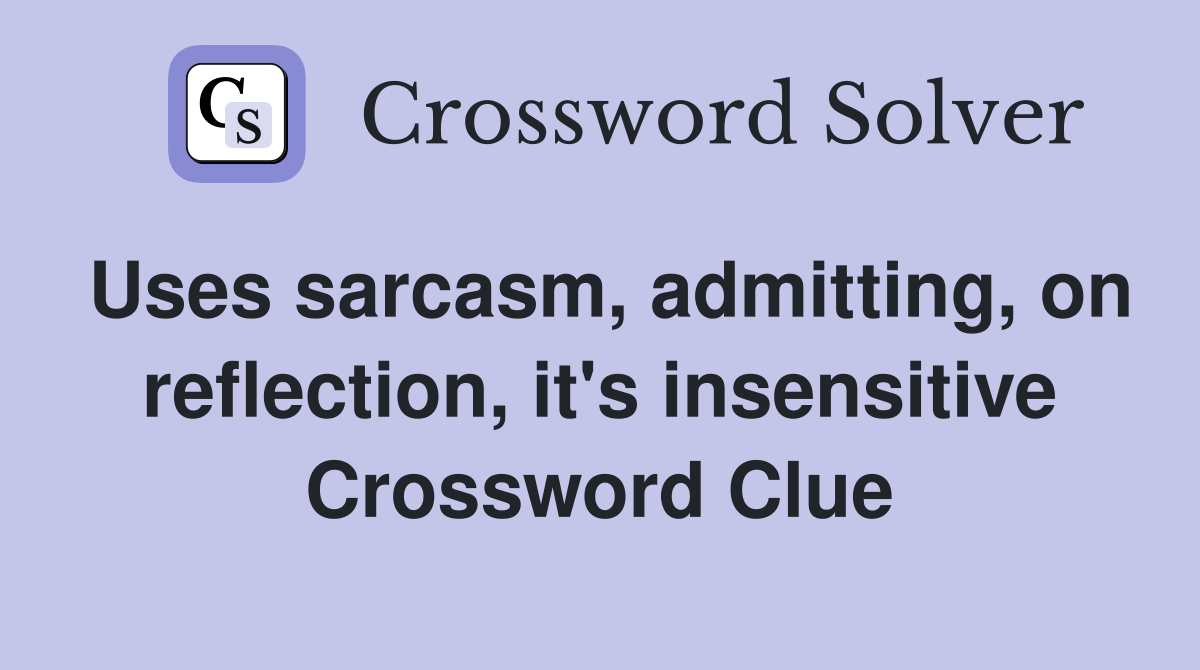 Uses sarcasm, admitting, on reflection, it's insensitive Crossword Clue