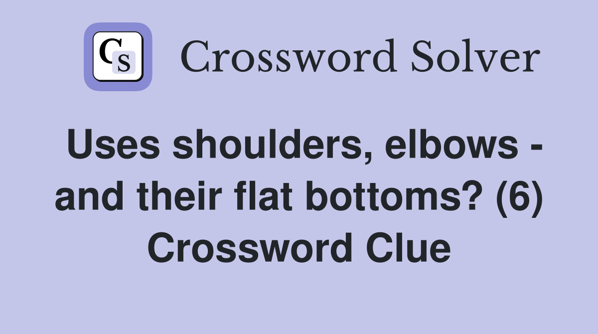Uses shoulders, elbows - and their flat bottoms? (6) Crossword Clue