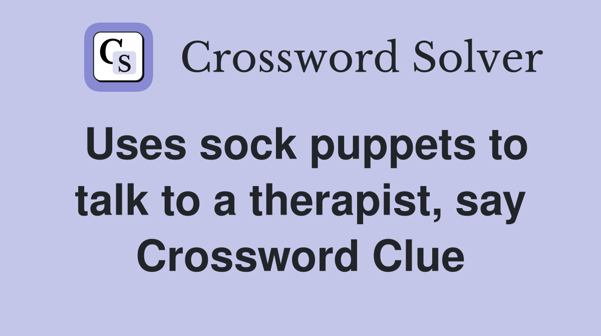 Uses sock puppets to talk to a therapist, say Crossword Clue