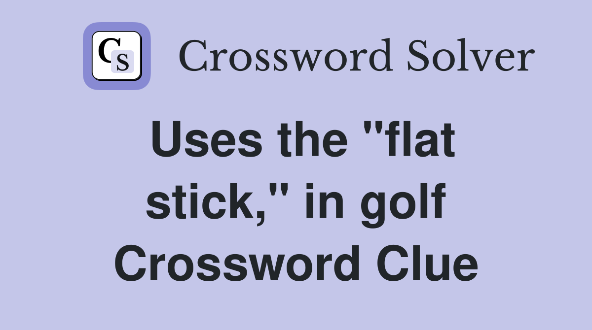 Uses the "flat stick," in golf Crossword Clue