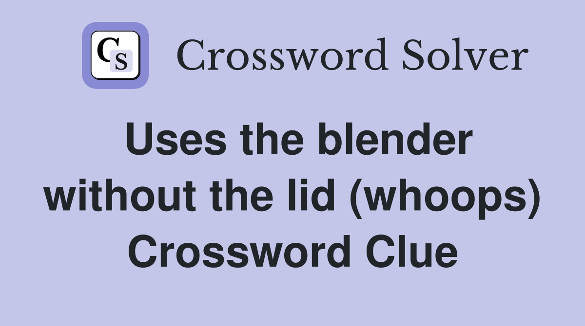 Uses the blender without the lid (whoops) Crossword Clue