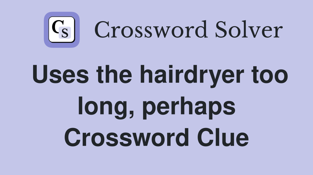 Uses the hairdryer too long, perhaps Crossword Clue
