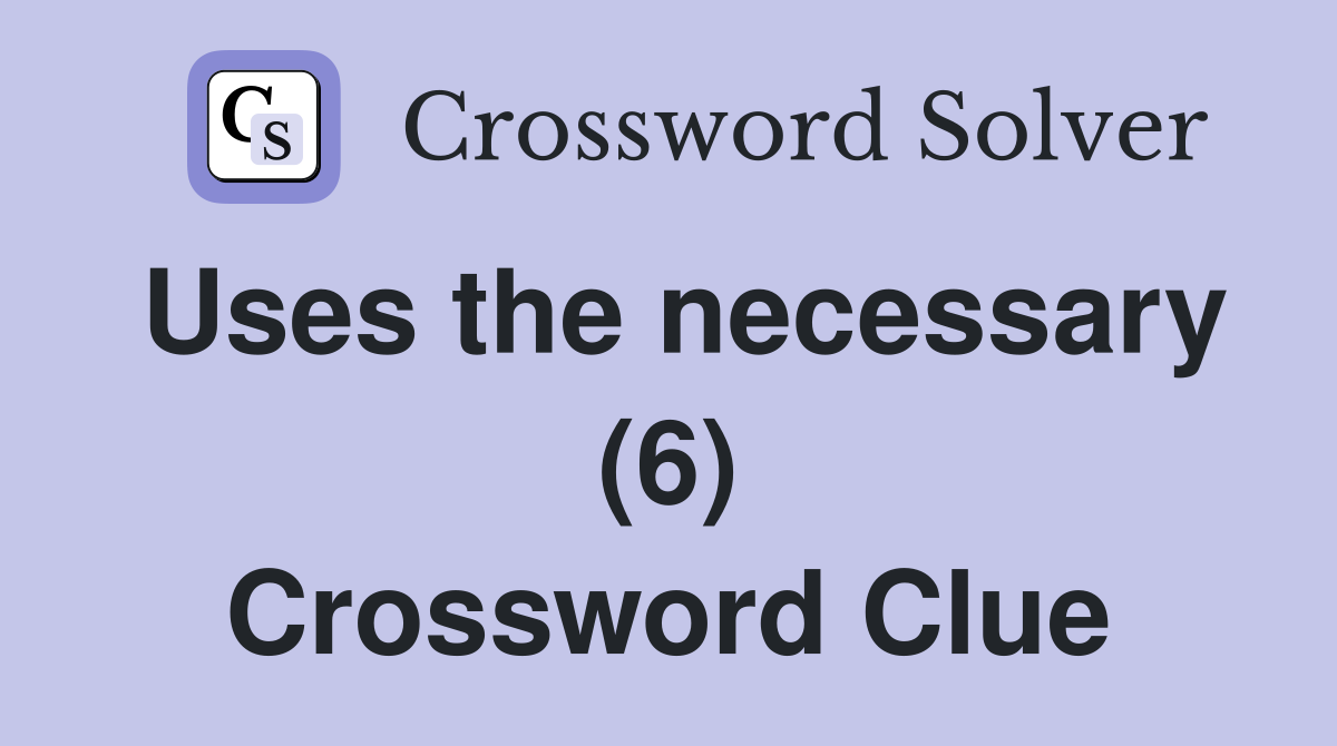 Uses the necessary (6) Crossword Clue