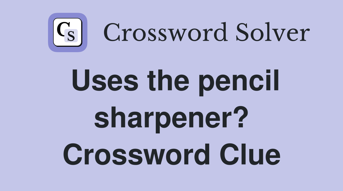 Uses the pencil sharpener? Crossword Clue