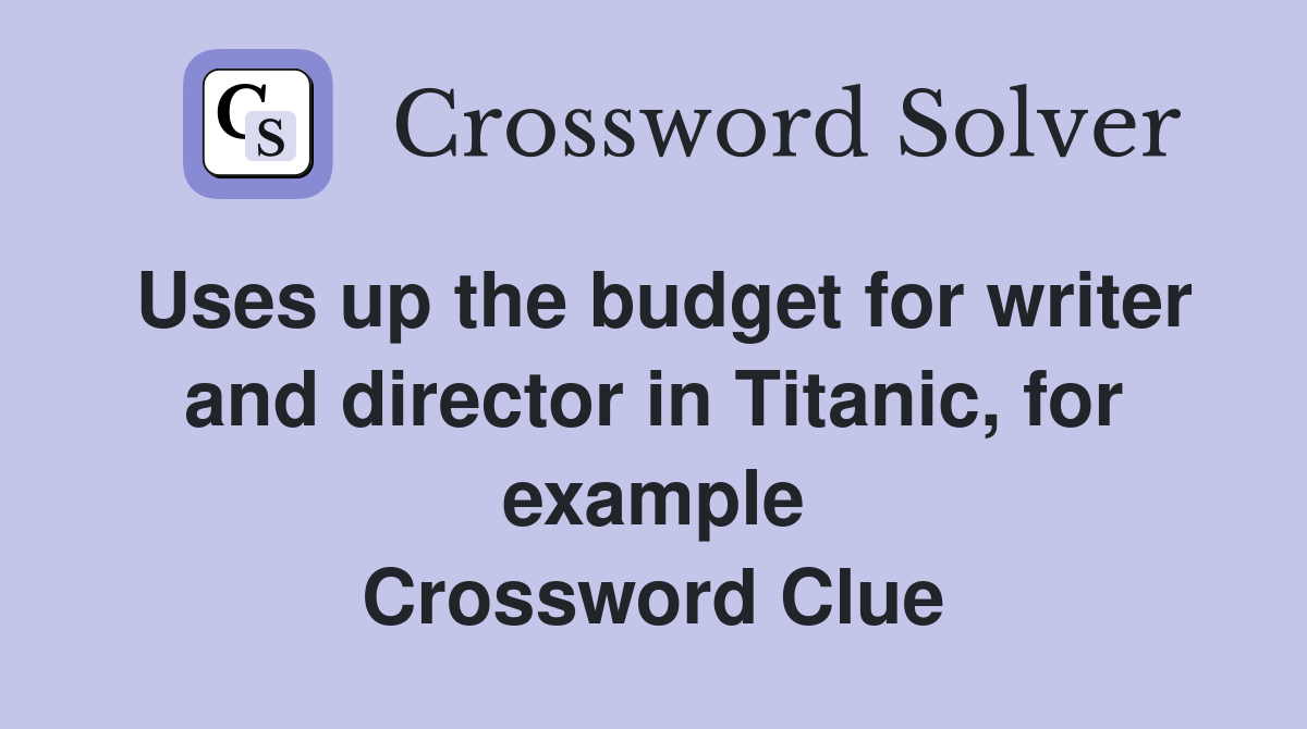 Uses up the budget for writer and director in Titanic, for example Crossword Clue