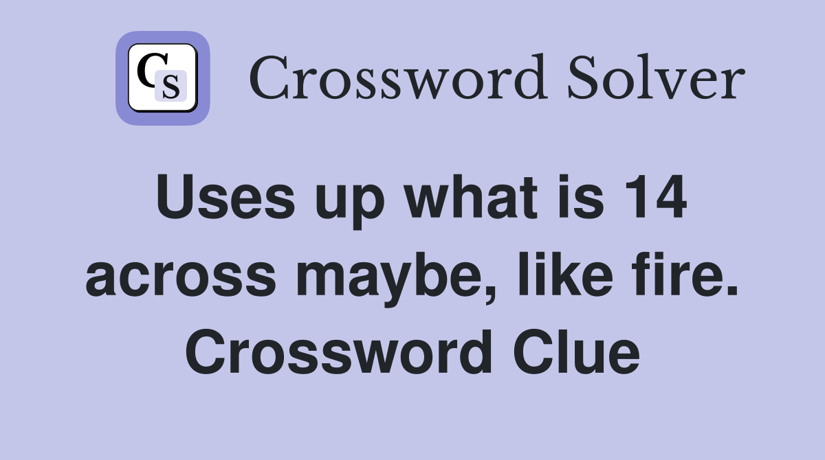 Uses up what is 14 across maybe, like fire. Crossword Clue