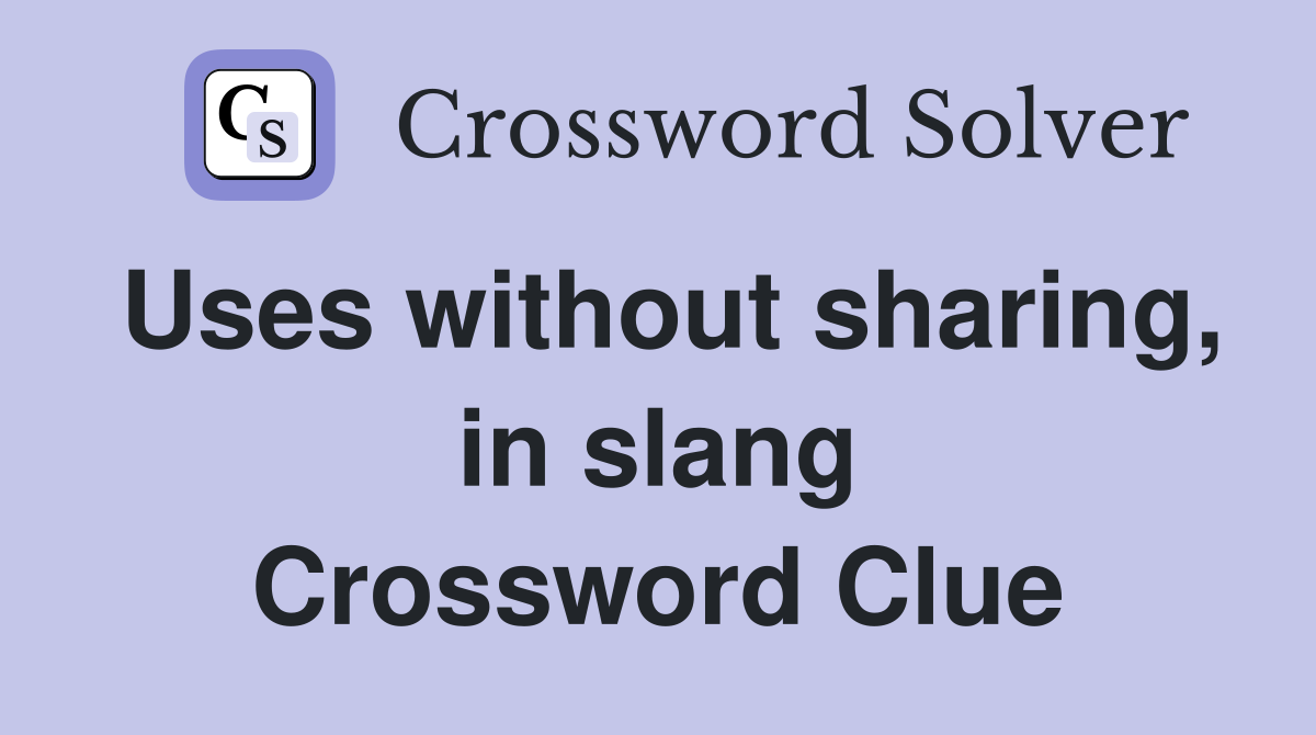 Uses without sharing, in slang Crossword Clue