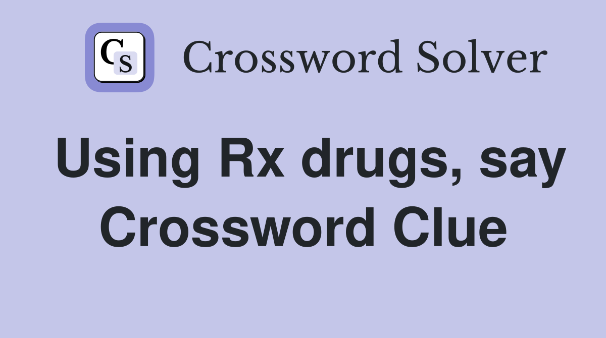 Using Rx drugs, say Crossword Clue