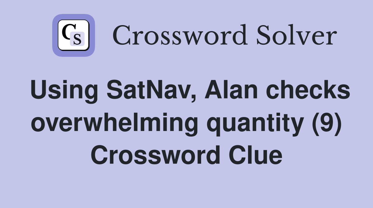Using SatNav, Alan checks overwhelming quantity (9) Crossword Clue