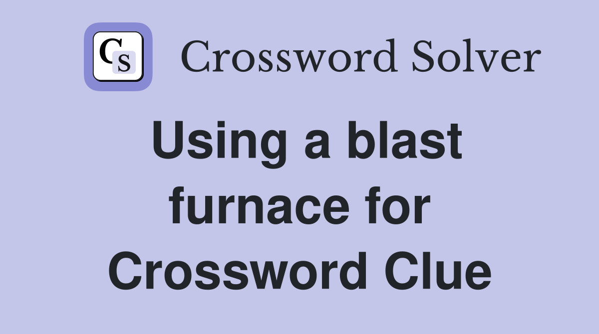 Using a blast furnace for Crossword Clue