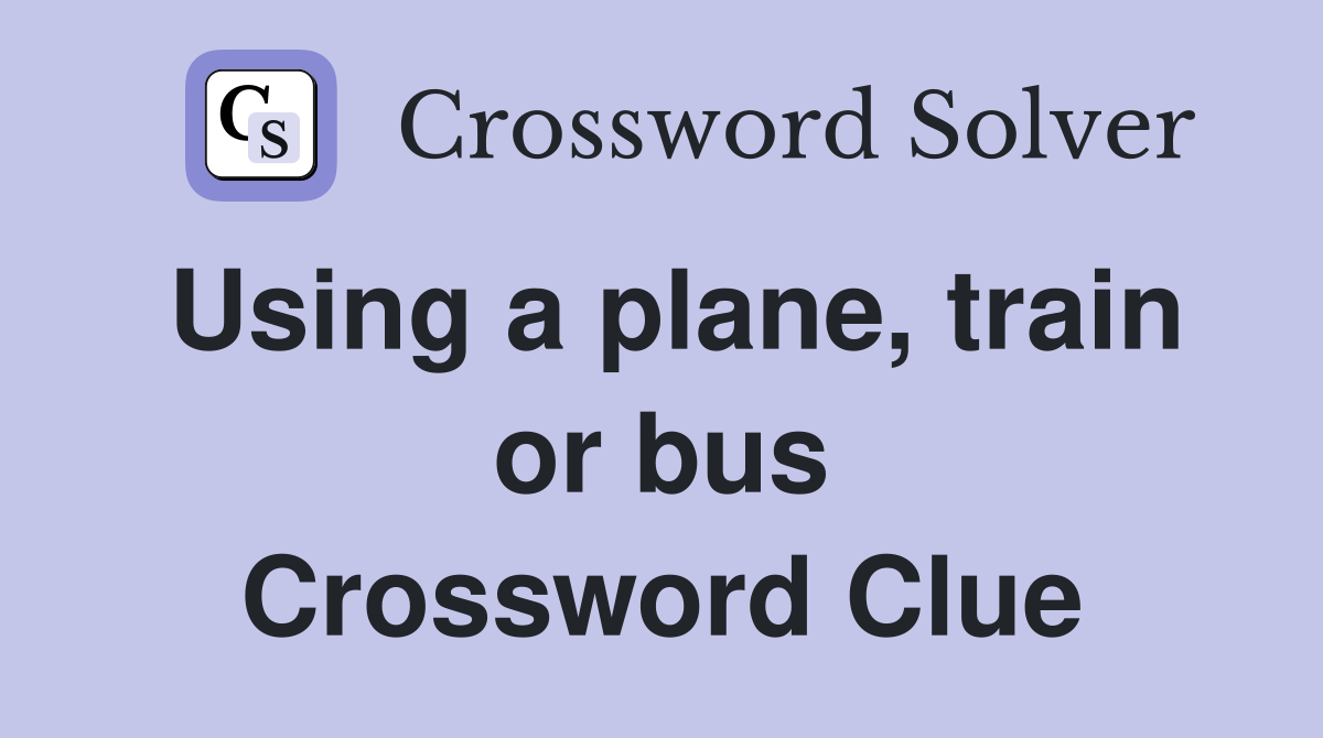 Using a plane, train or bus Crossword Clue