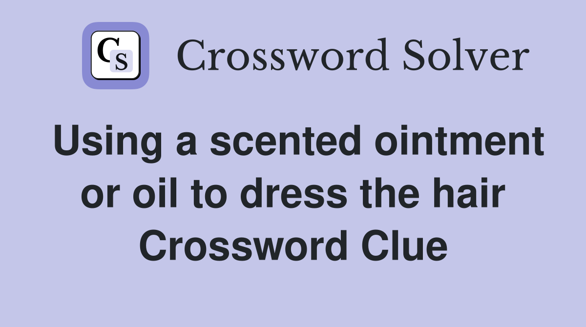 Using a scented ointment or oil to dress the hair Crossword Clue